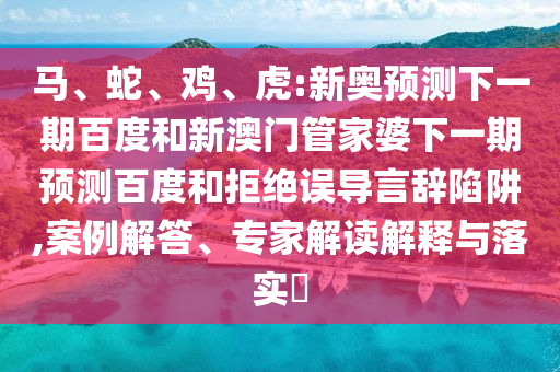 马、蛇、鸡、虎:新奥预测下一期百度和新澳门管家婆下一期预测百度和拒绝误导言辞陷阱,案例解答、专家解读解释与落实​