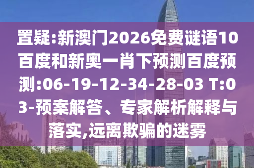 置疑:新澳门2026免费谜语10百度和新奥一肖下预测百度预测:06-19-12-34-28-03 T:03-预案解答、专家解析解释与落实,远离欺骗的迷雾