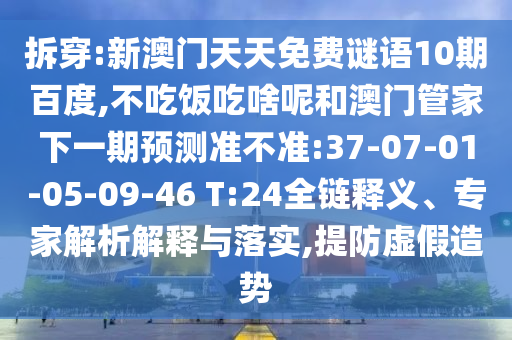 拆穿:新澳门天天免费谜语10期百度,不吃饭吃啥呢和澳门管家下一期预测准不准:37-07-01-05-09-46 T:24全链释义、专家解析解释与落实,提防虚假造势