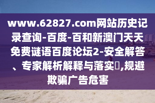 www.62827.com网站历史记录查询-百度-百和新澳门天天免费谜语百度论坛2-安全解答、专家解析解释与落实​,规避欺骗广告危害
