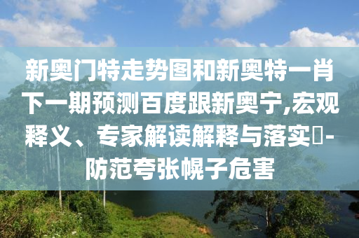 新奥门特走势图和新奥特一肖下一期预测百度跟新奥宁,宏观释义、专家解读解释与落实​-防范夸张幌子危害