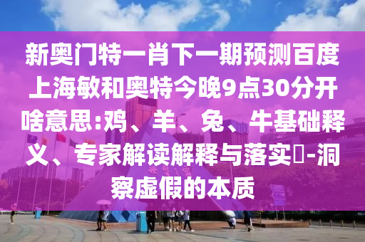 新奥门特一肖下一期预测百度上海敏和奥特今晚9点30分开啥意思:鸡、羊、兔、牛基础释义、专家解读解释与落实​-洞察虚假的本质