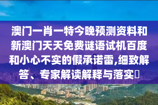 澳门一肖一特今晚预测资料和新澳门天天免费谜语试机百度和小心不实的假承诺雷,细致解答、专家解读解释与落实​