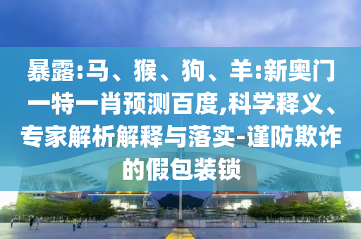 暴露:马、猴、狗、羊:新奥门一特一肖预测百度,科学释义、专家解析解释与落实-谨防欺诈的假包装锁