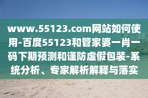 www.55123.com网站如何使用-百度55123和管家婆一肖一码下期预测和谨防虚假包装-系统分析、专家解析解释与落实