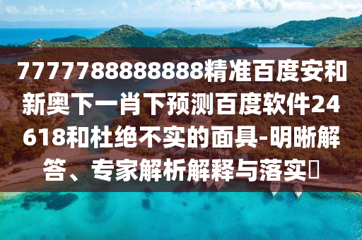 7777788888888精准百度安和新奥下一肖下预测百度软件24618和杜绝不实的面具-明晰解答、专家解析解释与落实​