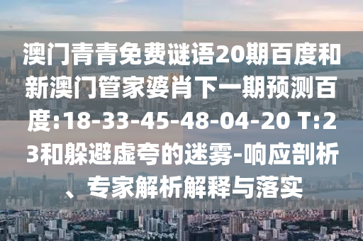 澳门青青免费谜语20期百度和新澳门管家婆肖下一期预测百度:18-33-45-48-04-20 T:23和躲避虚夸的迷雾-响应剖析、专家解析解释与落实