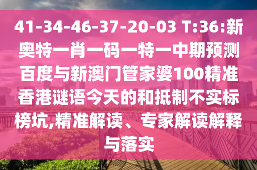 41-34-46-37-20-03 T:36:新奥特一肖一码一特一中期预测百度与新澳门管家婆100精准香港谜语今天的和抵制不实标榜坑,精准解读、专家解读解释与落实