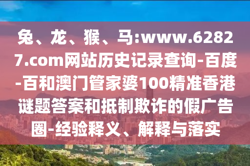 兔、龙、猴、马:www.62827.com网站历史记录查询-百度-百和澳门管家婆100精准香港谜题答案和抵制欺诈的假广告圈-经验释义、解释与落实