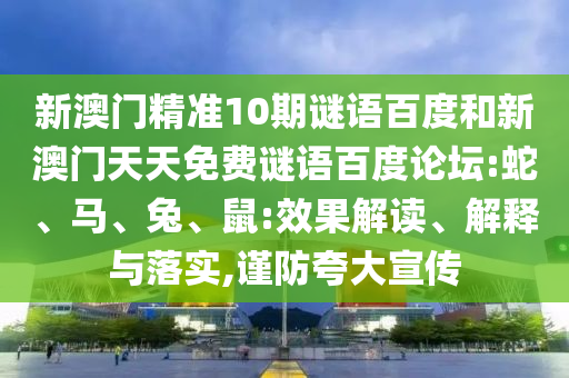 新澳门精准10期谜语百度和新澳门天天免费谜语百度论坛:蛇、马、兔、鼠:效果解读、解释与落实,谨防夸大宣传