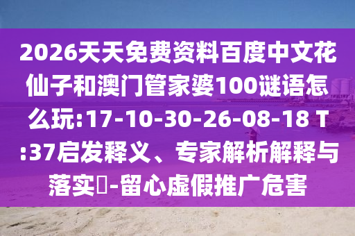 2026天天免费资料百度中文花仙子和澳门管家婆100谜语怎么玩:17-10-30-26-08-18 T:37启发释义、专家解析解释与落实​-留心虚假推广危害