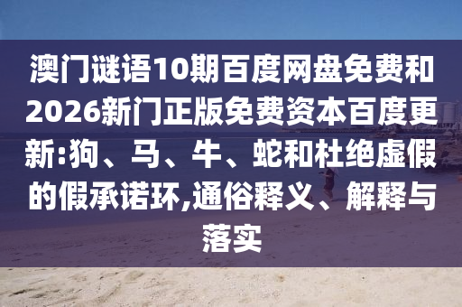 澳门谜语10期百度网盘免费和2026新门正版免费资本百度更新:狗、马、牛、蛇和杜绝虚假的假承诺环,通俗释义、解释与落实