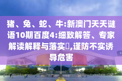 猪、兔、蛇、牛:新澳门天天谜语10期百度4:细致解答、专家解读解释与落实​,谨防不实诱导危害