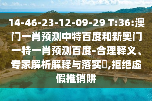 14-46-23-12-09-29 T:36:澳门一肖预测中特百度和新奥门一特一肖预测百度-合理释义、专家解析解释与落实​,拒绝虚假推销阱