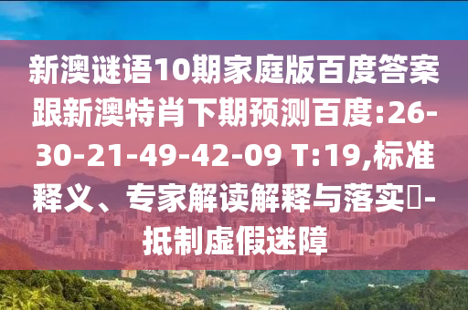 新澳谜语10期家庭版百度答案跟新澳特肖下期预测百度:26-30-21-49-42-09 T:19,标准释义、专家解读解释与落实-抵制虚假迷障
