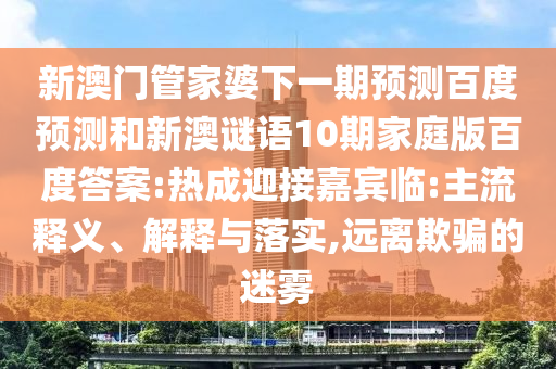 新澳门管家婆下一期预测百度预测和新澳谜语10期家庭版百度答案:热成迎接嘉宾临:主流释义、解释与落实,远离欺骗的迷雾
