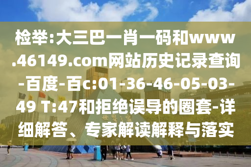 检举:大三巴一肖一码和www.46149.com网站历史记录查询-百度-百c:01-36-46-05-03-49 T:47和拒绝误导的圈套-详细解答、专家解读解释与落实