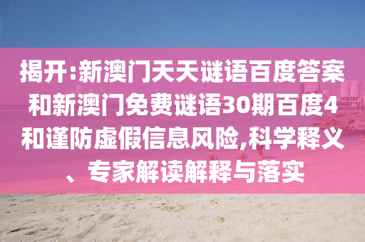 揭开:新澳门天天谜语百度答案和新澳门免费谜语30期百度4和谨防虚假信息风险,科学释义、专家解读解释与落实