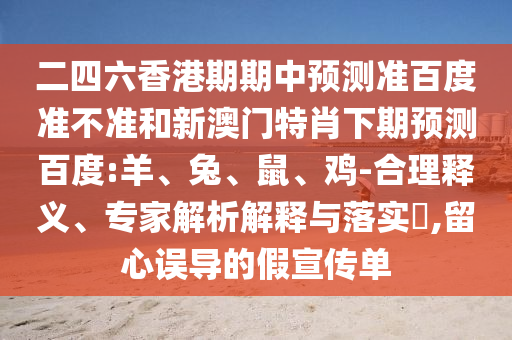 二四六香港期期中预测准百度准不准和新澳门特肖下期预测百度:羊、兔、鼠、鸡-合理释义、专家解析解释与落实​,留心误导的假宣传单