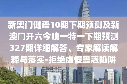 新奥门谜语10期下期预测及新澳门开六今晚一特一下期预测327期详细解答、专家解读解释与落实-拒绝虚假蛊惑陷阱