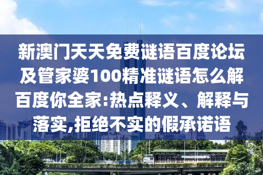 新澳门天天免费谜语百度论坛及管家婆100精准谜语怎么解百度你全家:热点释义、解释与落实,拒绝不实的假承诺语