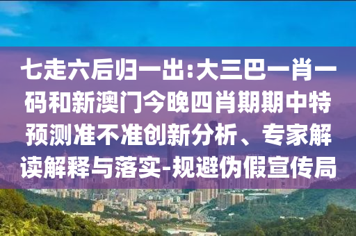 七走六后归一出:大三巴一肖一码和新澳门今晚四肖期期中特预测准不准创新分析、专家解读解释与落实-规避伪假宣传局