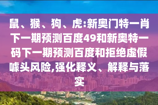鼠、猴、狗、虎:新奥门特一肖下一期预测百度49和新奥特一码下一期预测百度和拒绝虚假噱头风险,强化释义、解释与落实