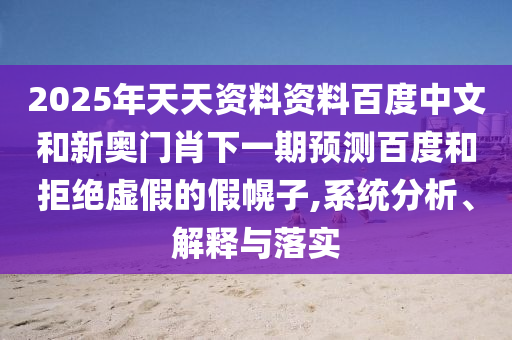 2025年天天资料资料百度中文和新奥门肖下一期预测百度和拒绝虚假的假幌子,系统分析、解释与落实
