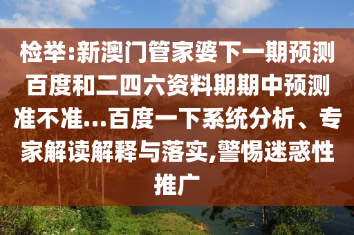 检举:新澳门管家婆下一期预测百度和二四六资料期期中预测准不准…百度一下系统分析、专家解读解释与落实,警惕迷惑性推广