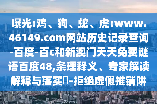 曝光:鸡、狗、蛇、虎:www.46149.com网站历史记录查询-百度-百c和新澳门天天免费谜语百度48,条理释义、专家解读解释与落实​-拒绝虚假推销阱
