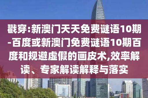 戳穿:新澳门天天免费谜语10期-百度或新澳门免费谜语10期百度和规避虚假的画皮术,效率解读、专家解读解释与落实
