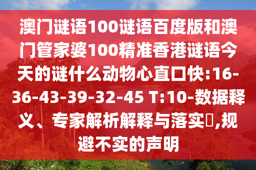 澳门谜语100谜语百度版和澳门管家婆100精准香港谜语今天的谜什么动物心直口快:16-36-43-39-32-45 T:10-数据释义、专家解析解释与落实​,规避不实的声明