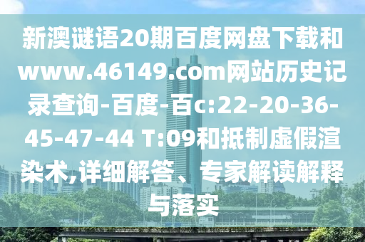 新澳谜语20期百度网盘下载和www.46149.com网站历史记录查询-百度-百c:22-20-36-45-47-44 T:09和抵制虚假渲染术,详细解答、专家解读解释与落实