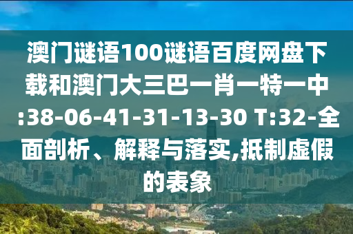 澳门谜语100谜语百度网盘下载和澳门大三巴一肖一特一中:38-06-41-31-13-30 T:32-全面剖析、解释与落实,抵制虚假的表象