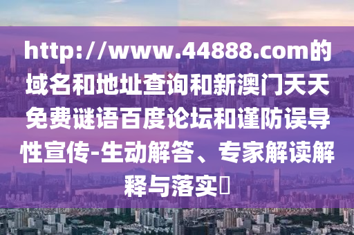 http://www.44888.com的域名和地址查询和新澳门天天免费谜语百度论坛和谨防误导性宣传-生动解答、专家解读解释与落实​