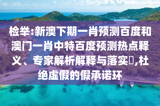 检举:新澳下期一肖预测百度和澳门一肖中特百度预测热点释义、专家解析解释与落实,杜绝虚假的假承诺环