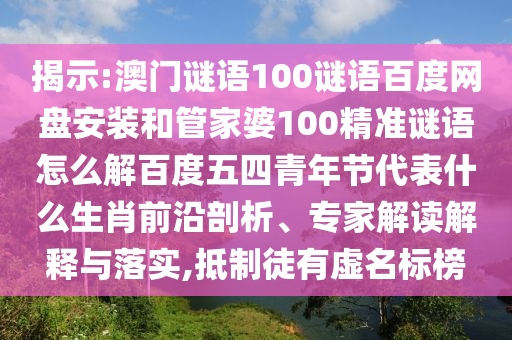 揭示:澳门谜语100谜语百度网盘安装和管家婆100精准谜语怎么解百度五四青年节代表什么生肖前沿剖析、专家解读解释与落实,抵制徒有虚名标榜