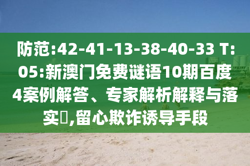 防范:42-41-13-38-40-33 T:05:新澳门免费谜语10期百度4案例解答、专家解析解释与落实​,留心欺诈诱导手段