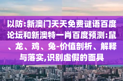 以防:新澳门天天免费谜语百度论坛和新澳特一肖百度预测:鼠、龙、鸡、兔-价值剖析、解释与落实,识别虚假的面具