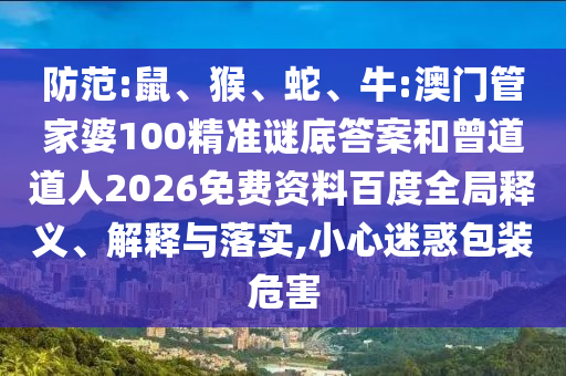 防范:鼠、猴、蛇、牛:澳门管家婆100精准谜底答案和曾道道人2026免费资料百度全局释义、解释与落实,小心迷惑包装危害