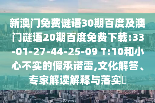 新澳门免费谜语30期百度及澳门谜语20期百度免费下载:33-01-27-44-25-09 T:10和小心不实的假承诺雷,文化解答、专家解读解释与落实