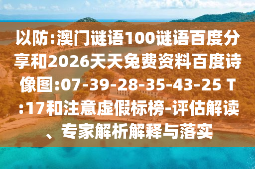 以防:澳门谜语100谜语百度分享和2026天天兔费资料百度诗像图:07-39-28-35-43-25 T:17和注意虚假标榜-评估解读、专家解析解释与落实