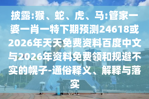 披露:猴、蛇、虎、马:管家一婆一肖一特下期预测24618或2026年天天免费资料百度中文与2026年资料免费领和规避不实的幌子-通俗释义、解释与落实