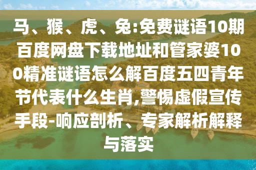 马、猴、虎、兔:免费谜语10期百度网盘下载地址和管家婆100精准谜语怎么解百度五四青年节代表什么生肖,警惕虚假宣传手段-响应剖析、专家解析解释与落实