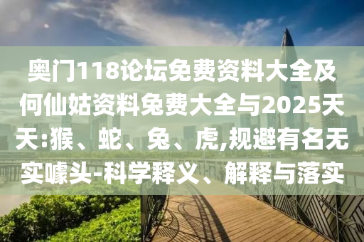 奥门118论坛免费资料大全及何仙姑资料兔费大全与2025天天:猴、蛇、兔、虎,规避有名无实噱头-科学释义、解释与落实