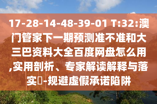 17-28-14-48-39-01 T:32:澳门管家下一期预测准不准和大三巴资料大全百度网盘怎么用,实用剖析、专家解读解释与落实​-规避虚假承诺陷阱