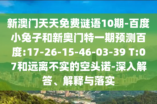 新澳门天天免费谜语10期-百度小兔子和新奥门特一期预测百度:17-26-15-46-03-39 T:07和远离不实的空头诺-深入解答、解释与落实