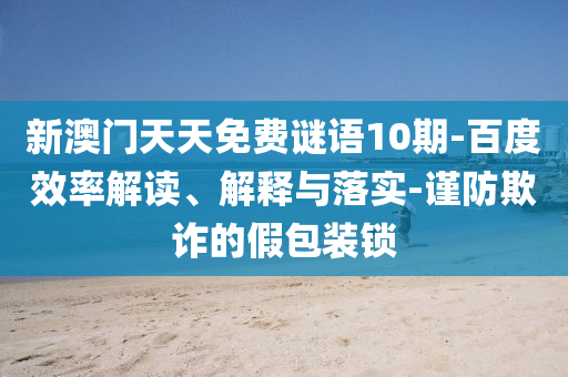 新澳门天天免费谜语10期-百度效率解读、解释与落实-谨防欺诈的假包装锁
