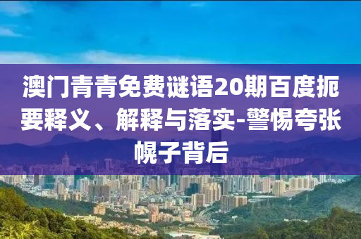 澳门青青免费谜语20期百度扼要释义、解释与落实-警惕夸张幌子背后