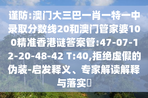 谨防:澳门大三巴一肖一特一中录取分数线20和澳门管家婆100精准香港谜答案管:47-07-12-20-48-42 T:40,拒绝虚假的伪装-启发释义、专家解读解释与落实​